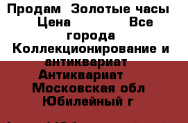 Продам “Золотые часы“ › Цена ­ 60 000 - Все города Коллекционирование и антиквариат » Антиквариат   . Московская обл.,Юбилейный г.